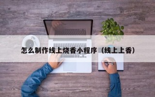 海西怎么制作线上烧香小程序（线上上香）