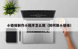 海西小链接制作小程序怎么做（如何做小链接）