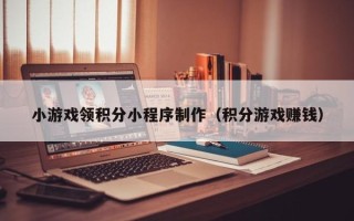海西小游戏领积分小程序制作（积分游戏赚钱）
