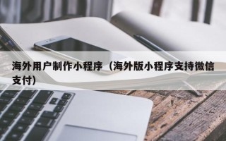 海西海外用户制作小程序（海外版小程序支持微信支付）