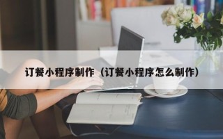 海西订餐小程序制作（订餐小程序怎么制作）