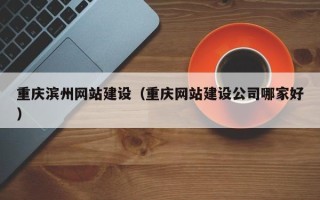 海西重庆滨州网站建设（重庆网站建设公司哪家好）