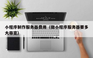 海西小程序制作服务器费用（做小程序服务器要多大带宽）