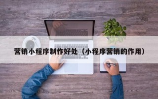 海西营销小程序制作好处（小程序营销的作用）