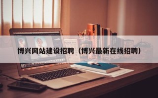 海西博兴网站建设招聘（博兴最新在线招聘）