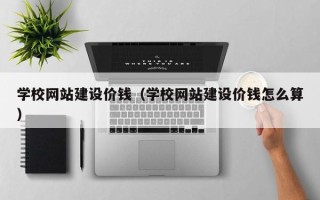 海西学校网站建设价钱（学校网站建设价钱怎么算）