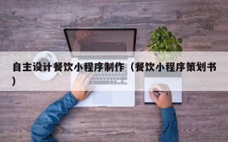 海西自主设计餐饮小程序制作（餐饮小程序策划书）