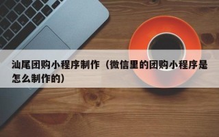 海西汕尾团购小程序制作（微信里的团购小程序是怎么制作的）