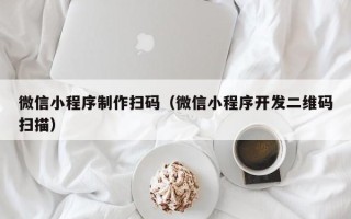 海西微信小程序制作扫码（微信小程序开发二维码扫描）