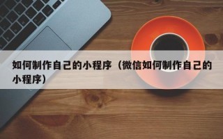 海西如何制作自己的小程序（微信如何制作自己的小程序）