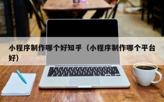 海西小程序制作哪个好知乎（小程序制作哪个平台好）