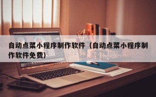 海西自动点菜小程序制作软件（自动点菜小程序制作软件免费）