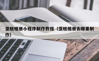 海西蛋糕相册小程序制作教程（蛋糕相册去哪里制作）